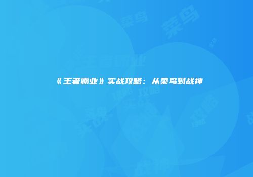 《王者霸业》实战攻略：从菜鸟到战神