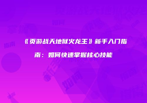《页游战天地狱火龙王》新手入门指南：如何快速掌握核心技能