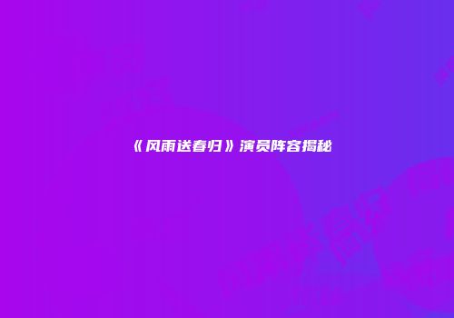 《风雨送春归》演员阵容揭秘
