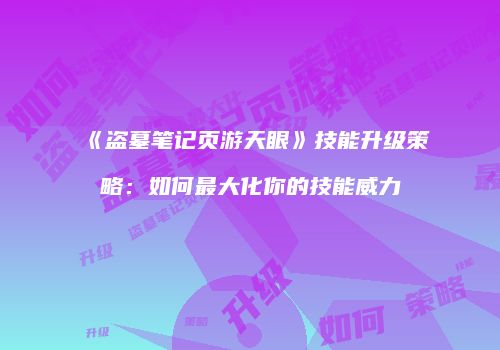 《盗墓笔记页游天眼》技能升级策略:如何最大化你的技能威力
