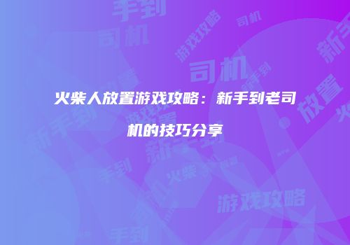 火柴人放置游戏攻略：新手到老司机的技巧分享