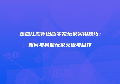 热血江湖怀旧版零氪玩家实用技巧：如何与其他玩家交流与合作