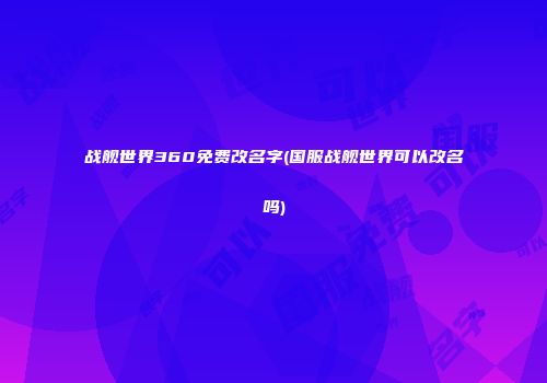 战舰世界360免费改名字(国服战舰世界可以改名吗)