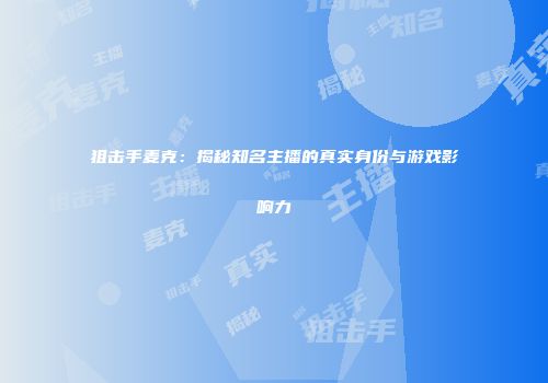 狙击手麦克：揭秘知名主播的真实身份与游戏影响力