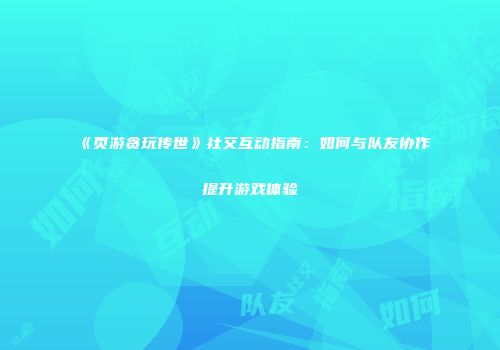 《页游贪玩传世》社交互动指南：如何与队友协作提升游戏体验