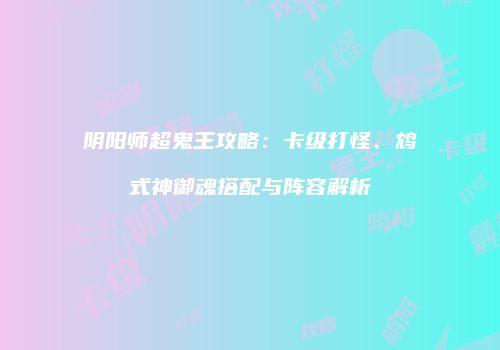 阴阳师超鬼王攻略：卡级打怪、鸩式神御魂搭配与阵容解析