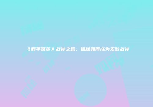 《和平精英》战神之路：揭秘如何成为无敌战神