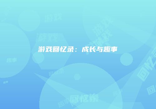 游戏回忆录：成长与趣事