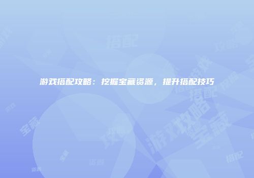 游戏搭配攻略：挖掘宝藏资源，提升搭配技巧