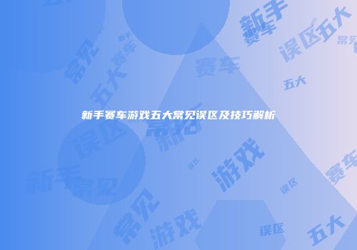 新手赛车游戏五大常见误区及技巧解析