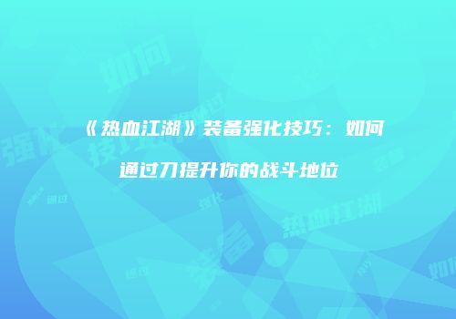 《热血江湖》装备强化技巧：如何通过刀提升你的战斗地位