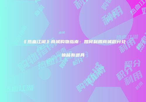 《热血江湖》商城购物指南：如何利用商城积分兑换稀有道具