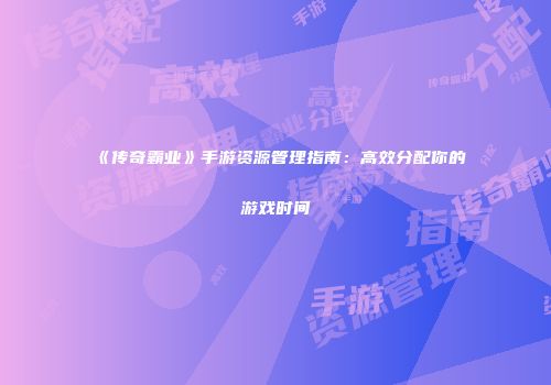 《传奇霸业》手游资源管理指南：高效分配你的游戏时间