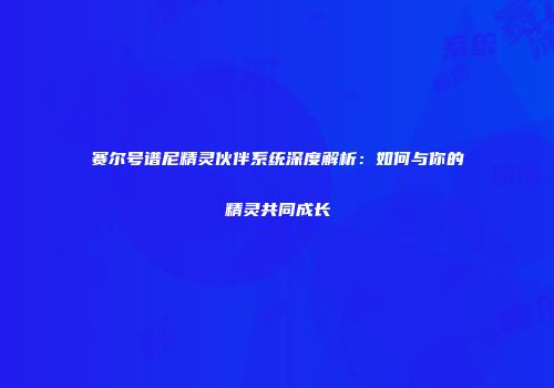 赛尔号谱尼精灵伙伴系统深度解析：如何与你的精灵共同成长