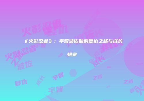 《火影忍者》：宇智波佐助的复仇之路与成长蜕变