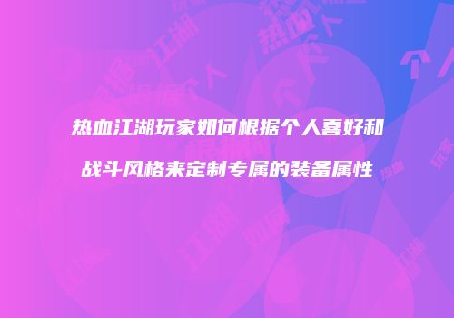 热血江湖玩家如何根据个人喜好和战斗风格来定制专属的装备属性