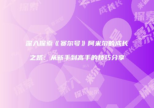 深入探索《赛尔号》阿米尔的成长之路：从新手到高手的技巧分享