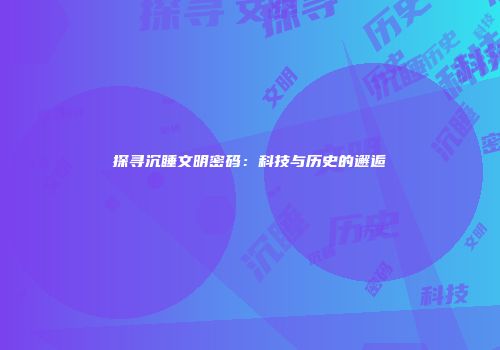 探寻沉睡文明密码：科技与历史的邂逅