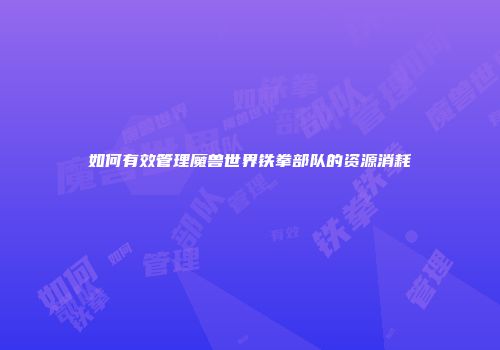 如何有效管理魔兽世界铁拳部队的资源消耗