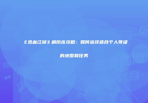 《热血江湖》刷历练攻略：如何选择适合个人等级的地图和任务