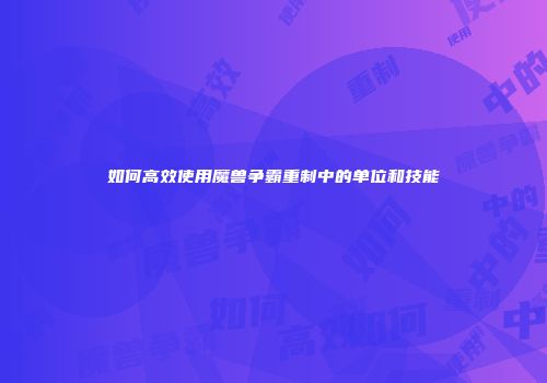 如何高效使用魔兽争霸重制中的单位和技能