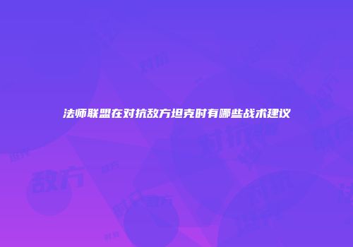 法师联盟在对抗敌方坦克时有哪些战术建议