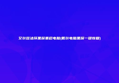 艾尔登法环黑屏重启电脑(戴尔电脑黑屏一键恢复)