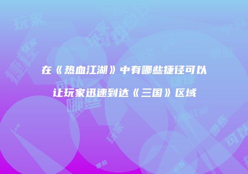在《热血江湖》中有哪些捷径可以让玩家迅速到达《三国》区域
