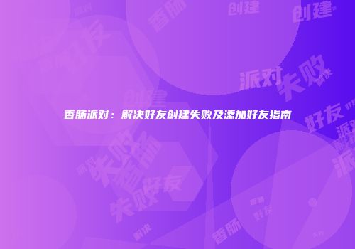香肠派对：解决好友创建失败及添加好友指南