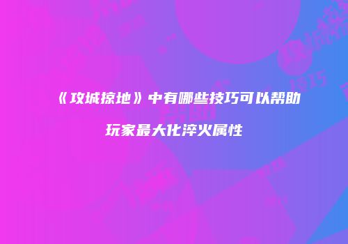 《攻城掠地》中有哪些技巧可以帮助玩家最大化淬火属性