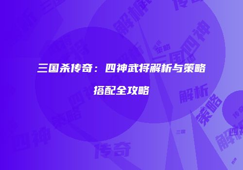 三国杀传奇：四神武将解析与策略搭配全攻略