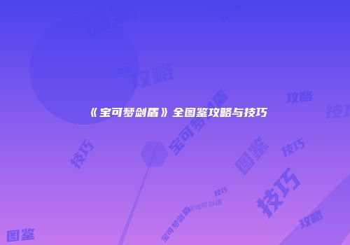 《宝可梦剑盾》全图鉴攻略与技巧