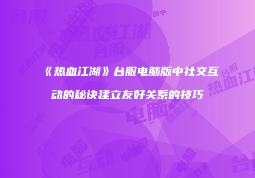 《热血江湖》台服电脑版中社交互动的秘诀建立友好关系的技巧
