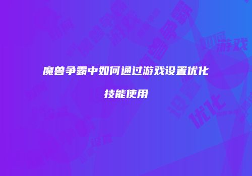 魔兽争霸中如何通过游戏设置优化技能使用