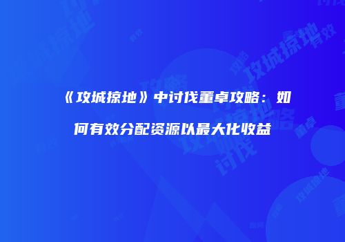 《攻城掠地》中讨伐董卓攻略：如何有效分配资源以最大化收益