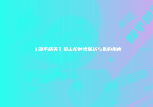 《和平精英》狙击枪种类解析与选购指南