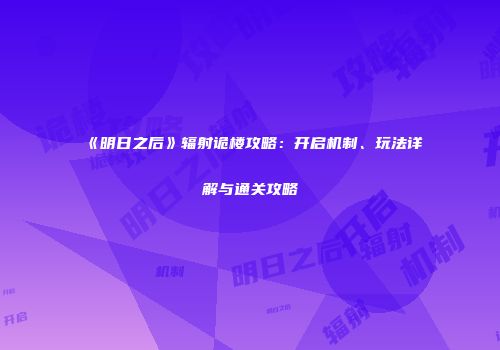 《明日之后》辐射诡楼攻略：开启机制、玩法详解与通关攻略