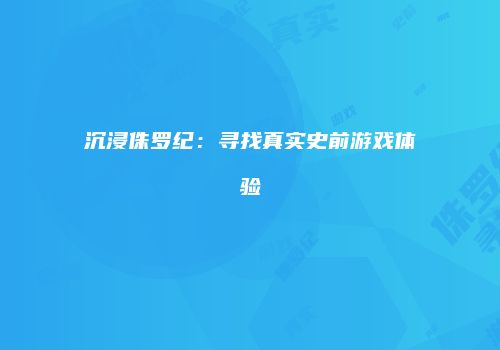 沉浸侏罗纪：寻找真实史前游戏体验