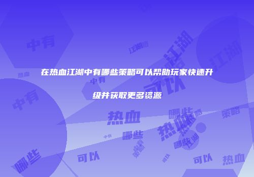 在热血江湖中有哪些策略可以帮助玩家快速升级并获取更多资源