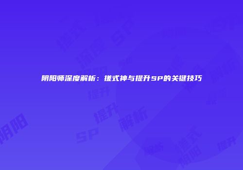 阴阳师深度解析：搓式神与提升SP的关键技巧