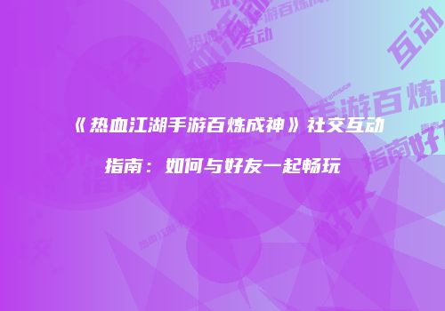 《热血江湖手游百炼成神》社交互动指南：如何与好友一起畅玩
