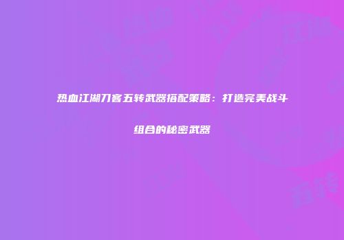热血江湖刀客五转武器搭配策略：打造完美战斗组合的秘密武器