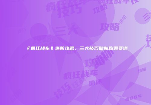 《疯狂战车》进阶攻略：三大技巧助你称霸赛道