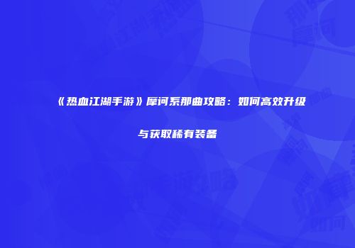 《热血江湖手游》摩诃系那曲攻略：如何高效升级与获取稀有装备