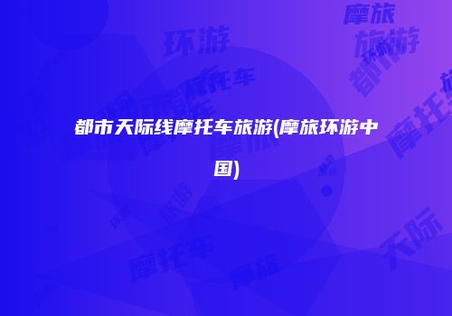 都市天际线摩托车旅游(摩旅环游中国)