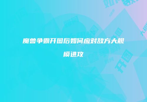 魔兽争霸开图后如何应对敌方大规模进攻
