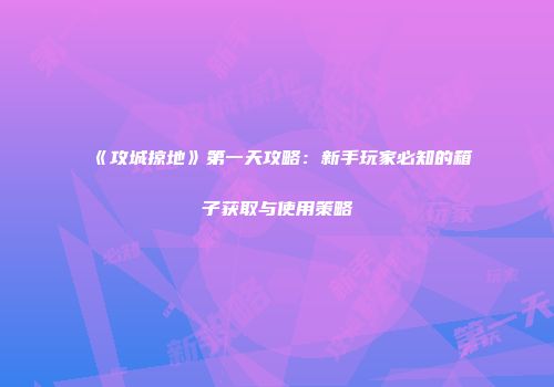 《攻城掠地》第一天攻略：新手玩家必知的箱子获取与使用策略