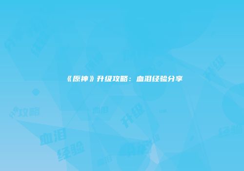 《原神》升级攻略：血泪经验分享
