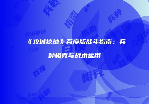 《攻城掠地》百度版战斗指南：兵种相克与战术运用