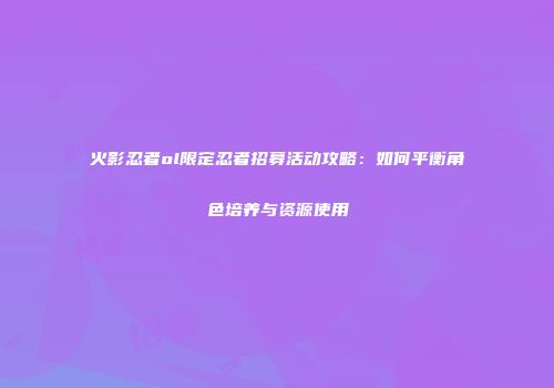 火影忍者ol限定忍者招募活动攻略：如何平衡角色培养与资源使用